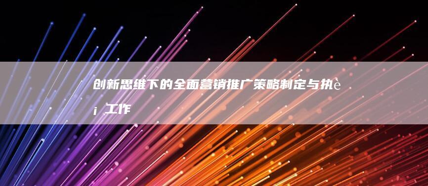 创新思维下的全面营销推广：策略制定与执行工作解析